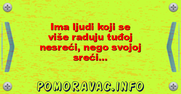 Ima ljudi koji se više raduju tuđoj nesreći, nego svojoj sreći...