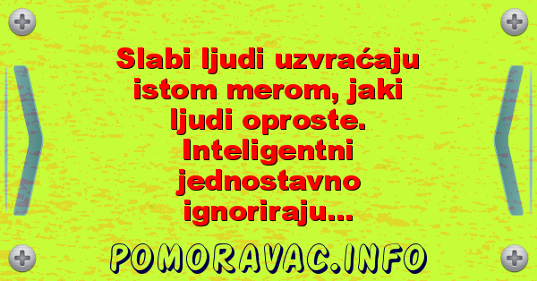 Slabi ljudi uzvraćaju istom merom, jaki ljudi oproste. Inteligentni jednostavno ignoriraju...