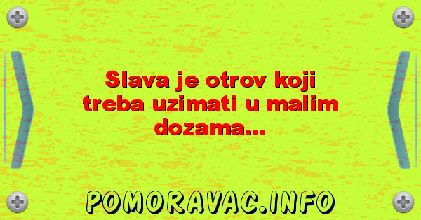 Slava je otrov koji treba uzimati u malim dozama...