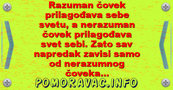 Razuman čovek prilagođava sebe svetu, a nerazuman čovek prilagođava svet sebi. Zato sav napredak zavisi samo od nerazumnog čoveka...