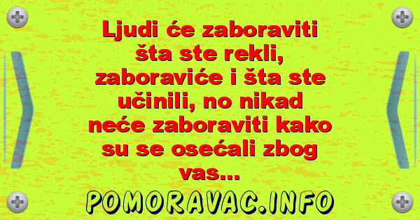 Ljudi će zaboraviti šta ste rekli, zaboraviće i šta ste učinili, no nikad neće zaboraviti kako su se osećali zbog vas...
