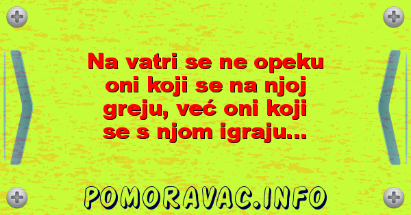 Na vatri se ne opeku oni koji se na njoj greju, već oni koji se s njom igraju...