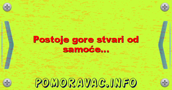 Postoje gore stvari od samoće...