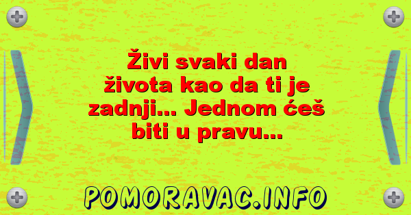Živi svaki dan života kao da ti je zadnji... Jednom ćeš biti u pravu...