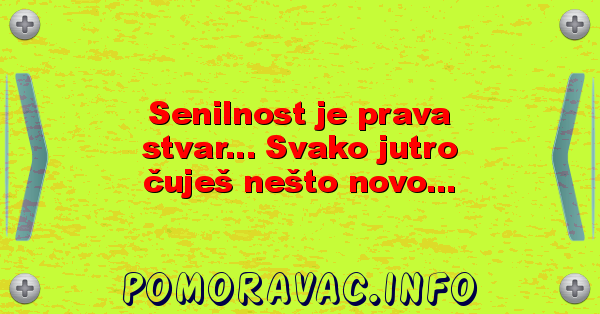 Senilnost je prava stvar... Svako jutro čuješ nešto novo...