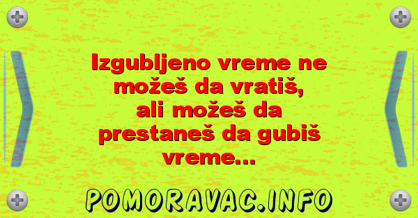 Izgubljeno vreme ne možeš da vratiš, ali možeš da prestaneš da gubiš vreme...