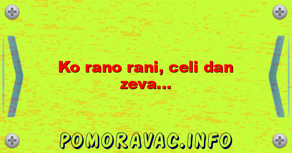 Ko rano rani, celi dan zeva...