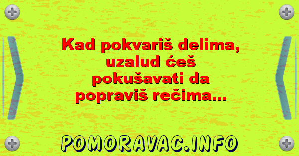 Kad pokvariš delima, uzalud ćeš pokušavati da popraviš rečima...