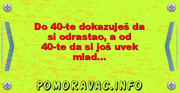 Do 40-te dokazuješ da si odrastao, a od 40-te da si još uvek mlad...