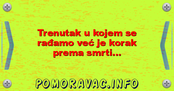Trenutak u kojem se rađamo već je korak prema smrti...