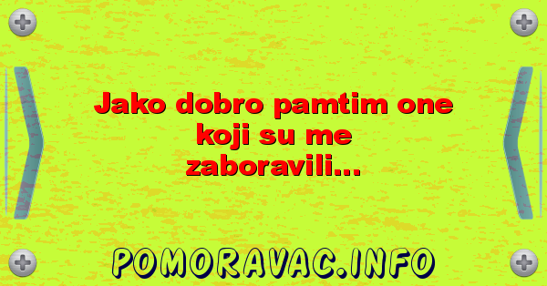 Jako dobro pamtim one koji su me zaboravili...