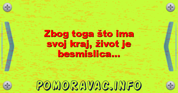 Zbog toga što ima svoj kraj, život je besmislica...