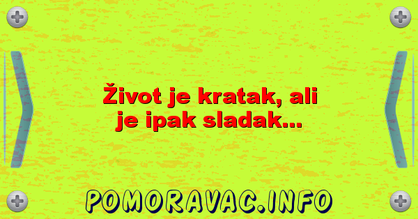 Život je kratak, ali je ipak sladak...