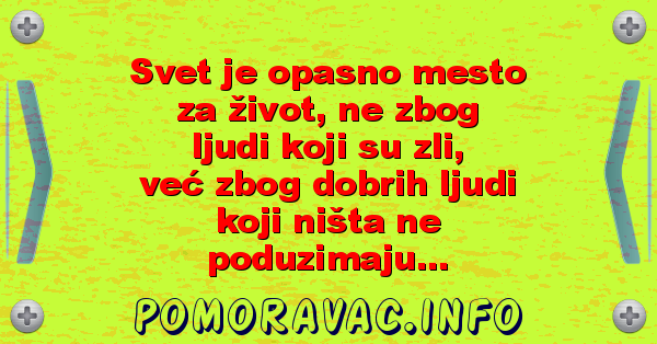 Svet je opasno mesto za život, ne zbog ljudi koji su zli, već zbog dobrih ljudi koji ništa ne poduzimaju...