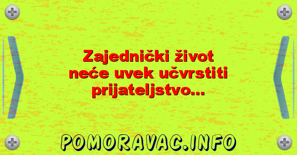 Zajednički život neće uvek učvrstiti prijateljstvo...