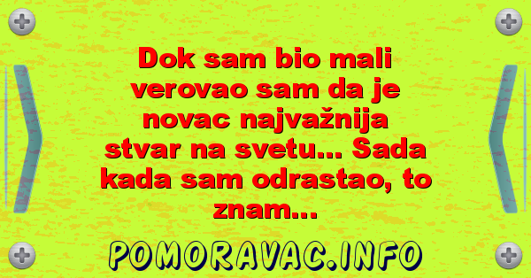 Dok sam bio mali verovao sam da je novac najvažnija stvar na svetu... Sada kada sam odrastao, to znam...