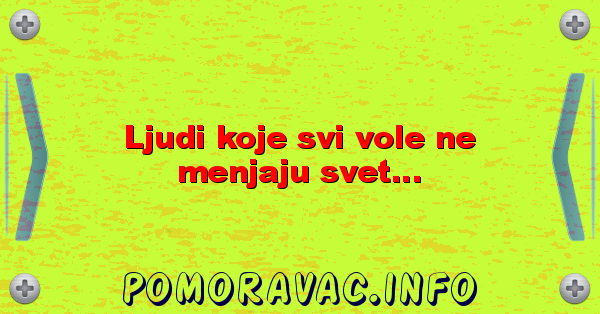Ljudi koje svi vole ne menjaju svet...