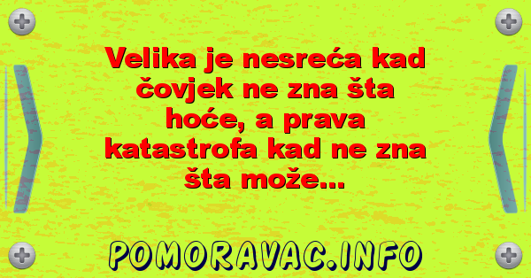 Velika je nesreća kad čovjek ne zna šta hoće, a prava katastrofa kad ne zna šta može...